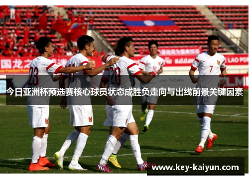 今日亚洲杯预选赛核心球员状态成胜负走向与出线前景关键因素