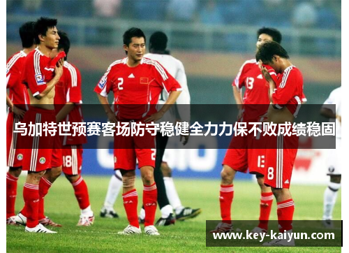 乌加特世预赛客场防守稳健全力力保不败成绩稳固