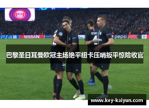 巴黎圣日耳曼欧冠主场绝平纽卡压哨扳平惊险收官