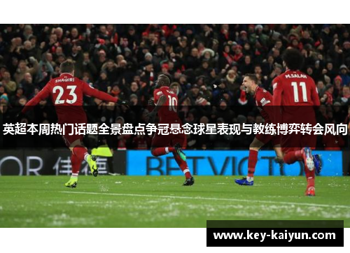 英超本周热门话题全景盘点争冠悬念球星表现与教练博弈转会风向